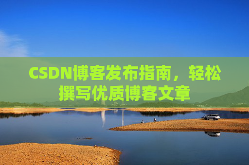 CSDN博客发布指南,轻松撰写优质博客文章 CSDN博客发布指南,轻松撰写优质博客文章
